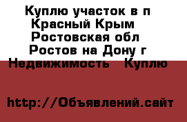 Куплю участок в п. Красный Крым! - Ростовская обл., Ростов-на-Дону г. Недвижимость » Куплю   